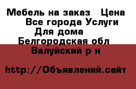 Мебель на заказ › Цена ­ 0 - Все города Услуги » Для дома   . Белгородская обл.,Валуйский р-н